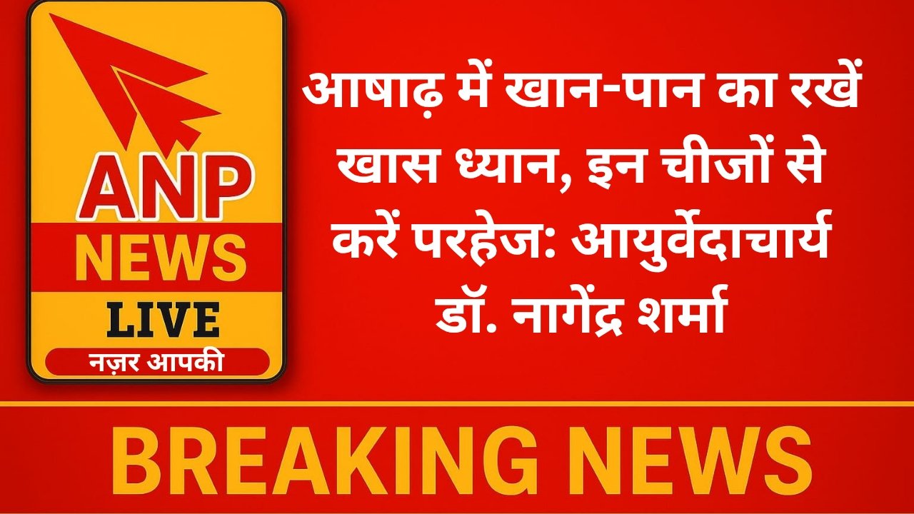 ANP News आषाढ़ में खान-पान का रखें खास ध्यान, इन चीजों से करें परहेज: आयुर्वेदाचार्य डॉ. नागेंद्र शर्मा
