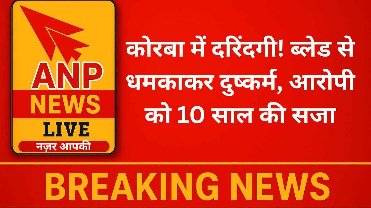 कोरबा में दरिंदगी! ब्लेड से धमकाकर दुष्कर्म, आरोपी को 10 साल की सजा