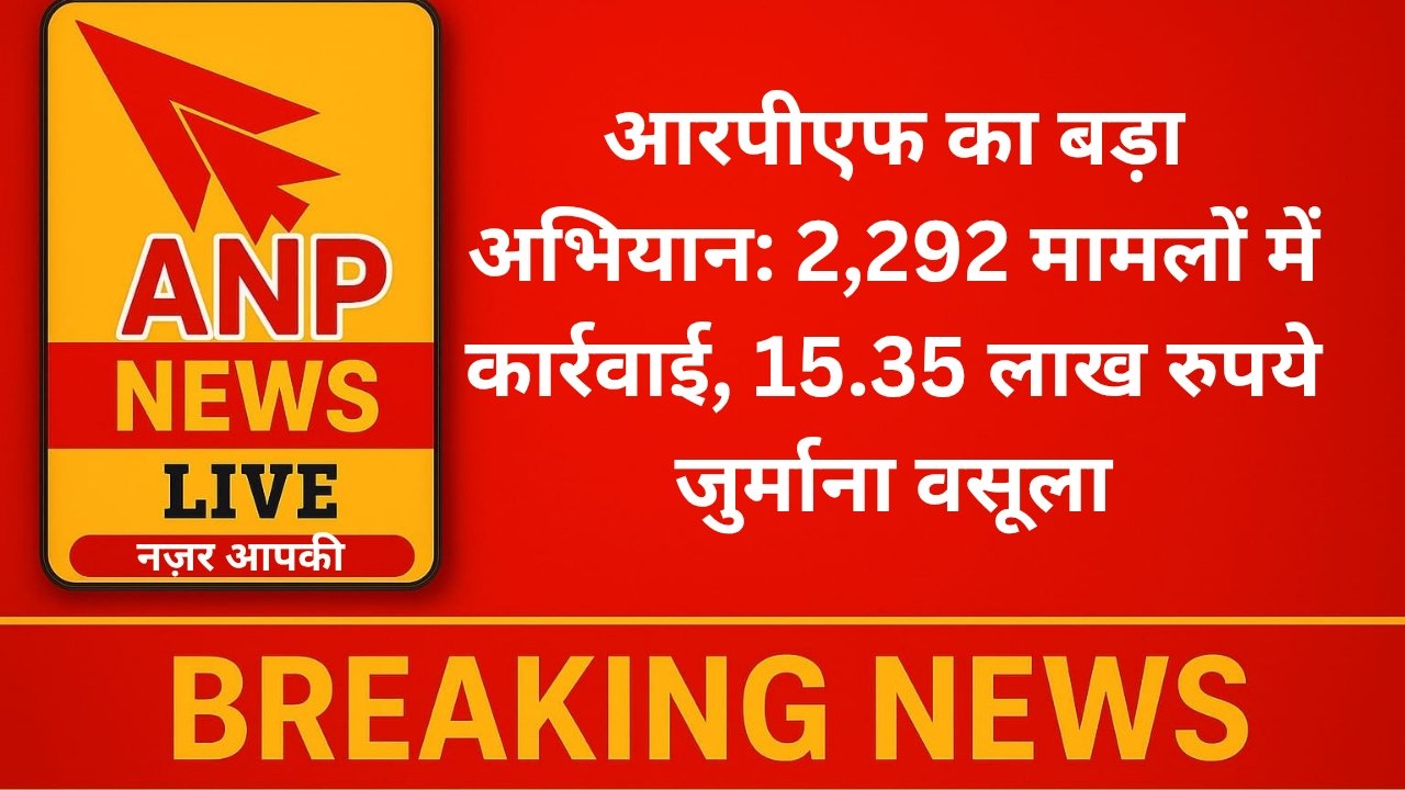 ANP News आरपीएफ का बड़ा अभियान: 2,292 मामलों में कार्रवाई, 15.35 लाख रुपये जुर्माना वसूला