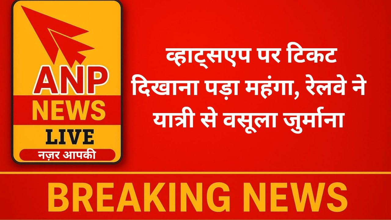 Anp News व्हाट्सएप पर टिकट दिखाना पड़ा महंगा, रेलवे ने यात्री से वसूला जुर्माना