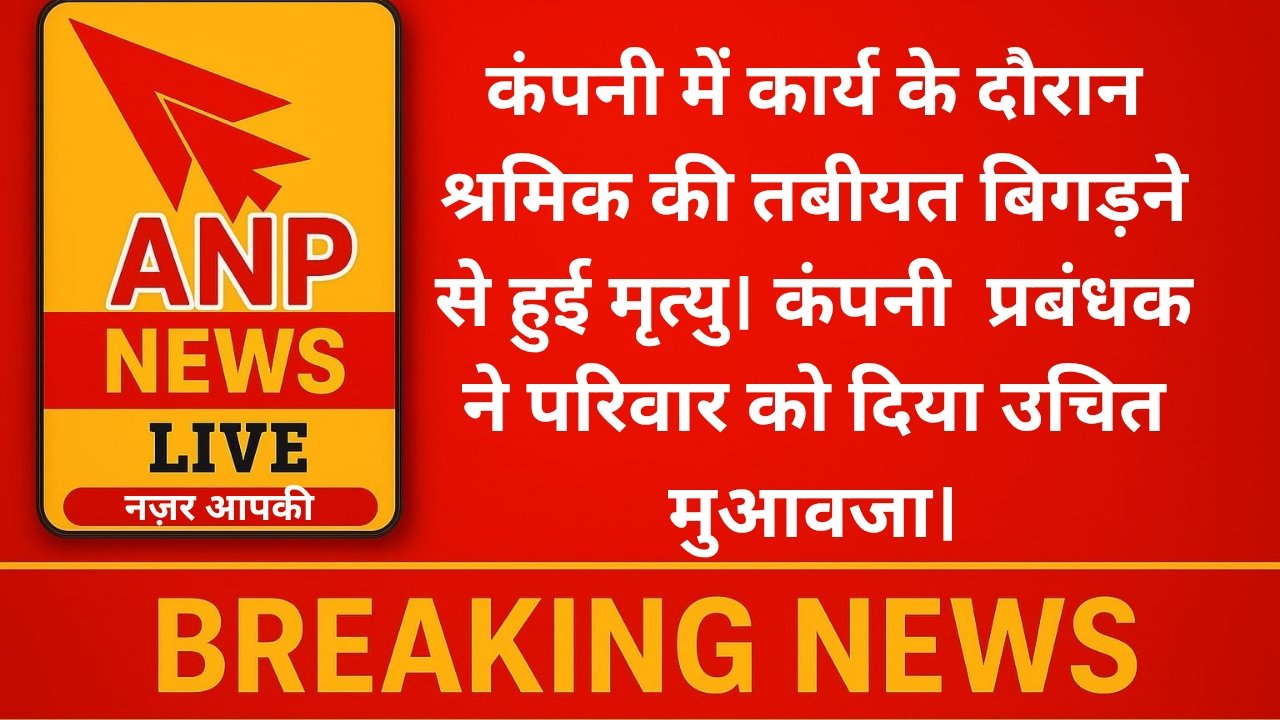 कंपनी में कार्य के दौरान श्रमिक की तबीयत बिगड़ने से हुई मृत्यु। कंपनी  प्रबंधक ने परिवार को दिया उचित मुआवजा।