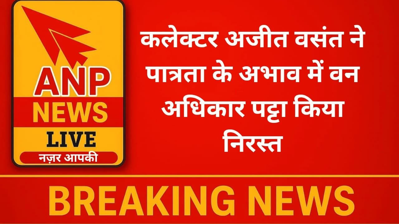 कलेक्टर अजीत वसंत ने पात्रता के अभाव में वन अधिकार पट्टा किया निरस्त