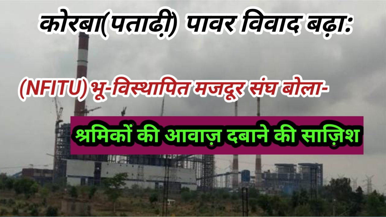 कोरबा(पताढी़) पावर विवाद बढ़ा: भू-विस्थापित मजदूर संघ बोला —श्रमिकों की आवाज़ दबाने की साज़िश
