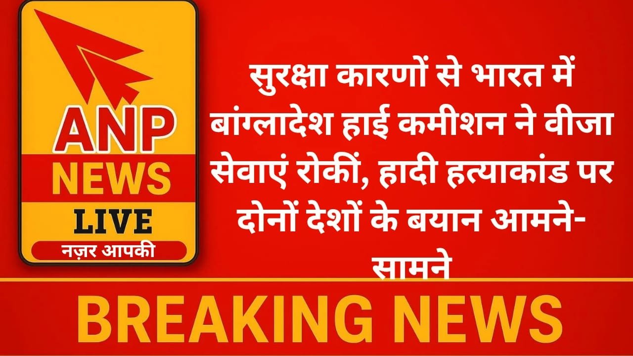 सुरक्षा कारणों से भारत में बांग्लादेश हाई कमीशन ने वीजा सेवाएं रोकीं, हादी हत्याकांड पर दोनों देशों के बयान आमने-सामने