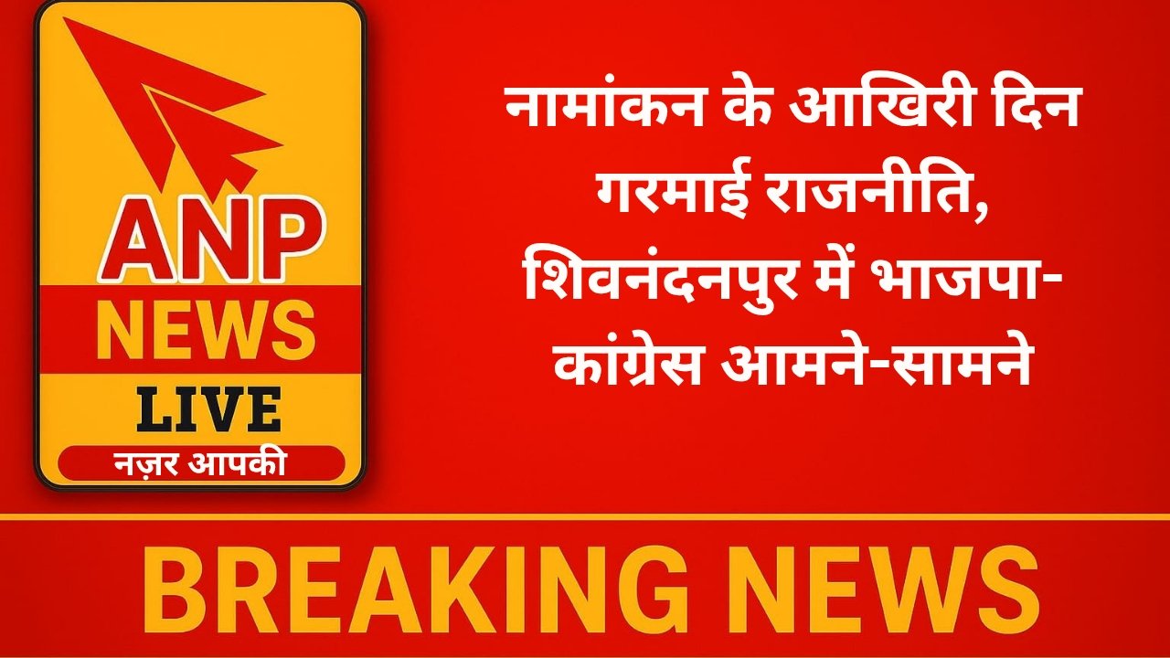 नामांकन के आखिरी दिन गरमाई राजनीति, शिवनंदनपुर में भाजपा-कांग्रेस आमने-सामने