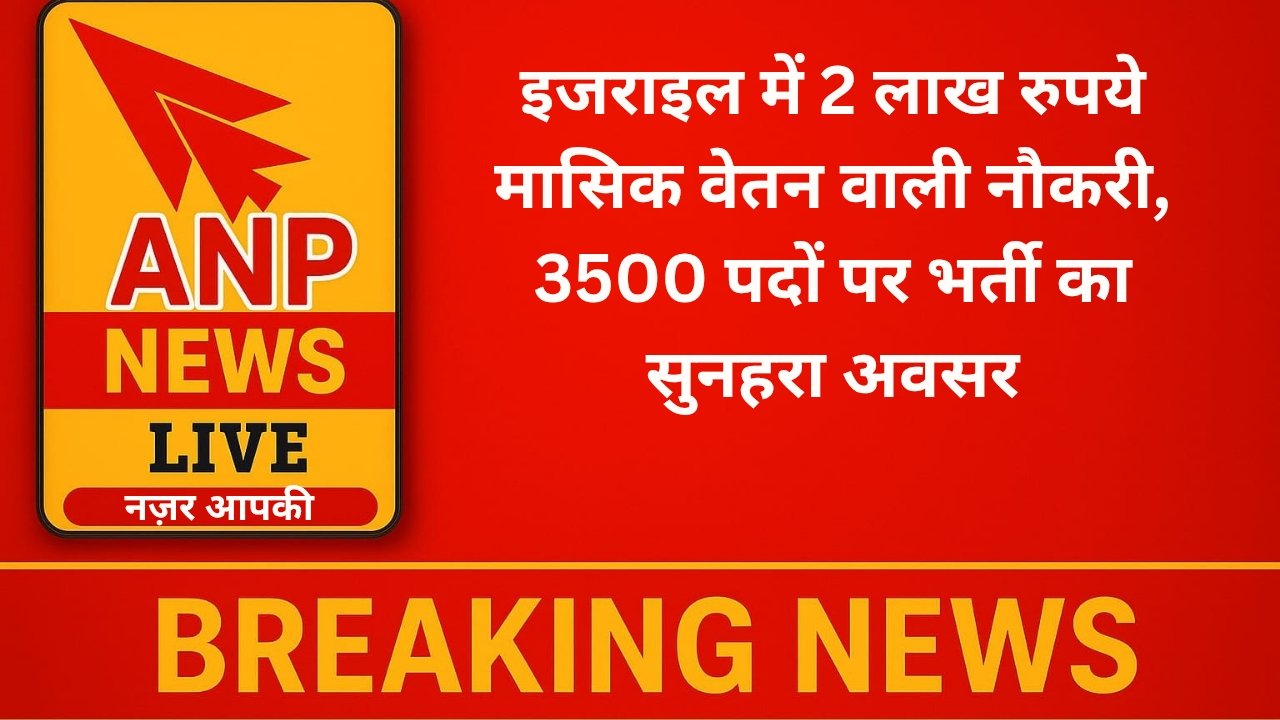 Anp News इजराइल में 2 लाख रुपये मासिक वेतन वाली नौकरी, 3500 पदों पर भर्ती का सुनहरा अवसर