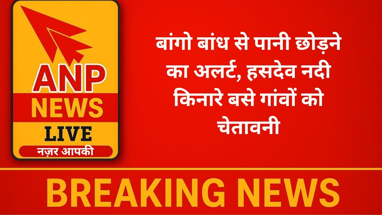 Anp News बांगो बांध से पानी छोड़ने का अलर्ट, हसदेव नदी किनारे बसे गांवों को चेतावनी