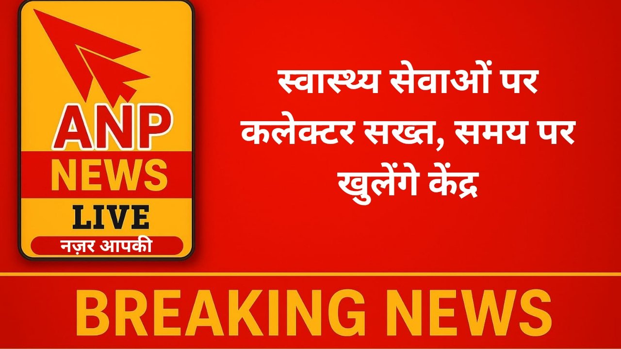 स्वास्थ्य सेवाओं पर कलेक्टर सख्त, समय पर खुलेंगे केंद्र 