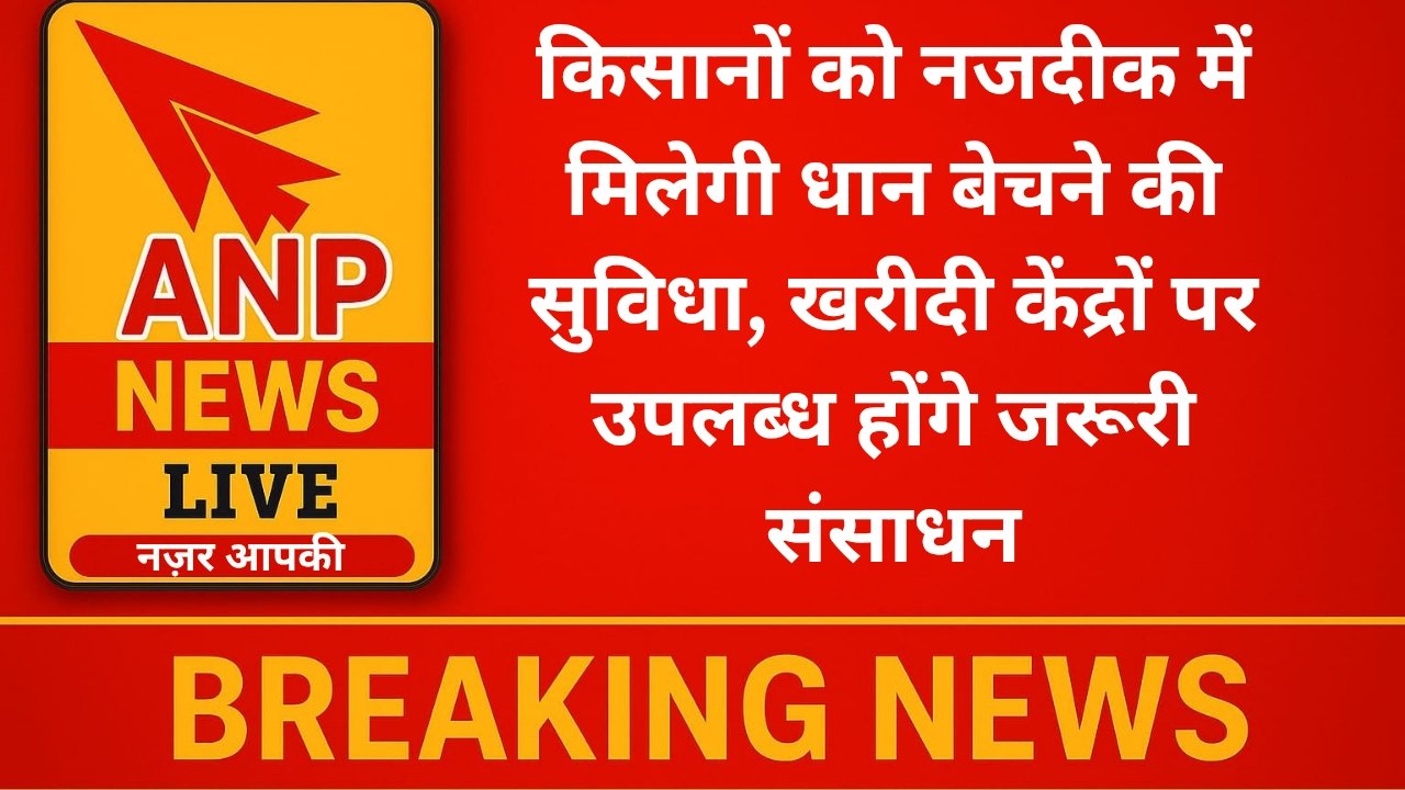 किसानों को नजदीक में मिलेगी धान बेचने की सुविधा, खरीदी केंद्रों पर उपलब्ध होंगे जरूरी संसाधन